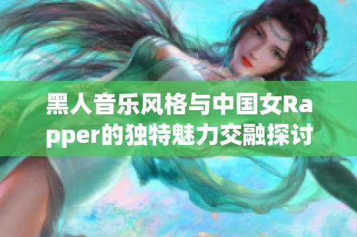 黑人音乐风格与中国女Rapper的独特魅力交融探讨