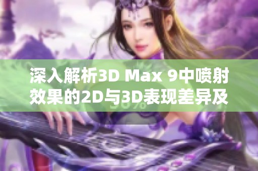 深入解析3D Max 9中喷射效果的2D与3D表现差异及应用场景