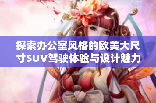 探索办公室风格的欧美大尺寸SUV驾驶体验与设计魅力