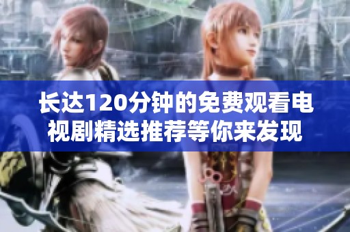 长达120分钟的免费观看电视剧精选推荐等你来发现