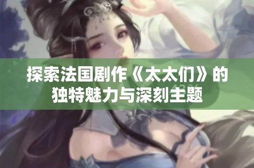 探索法国剧作《太太们》的独特魅力与深刻主题