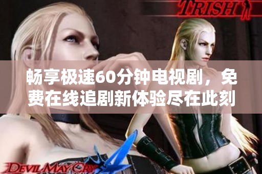 畅享极速60分钟电视剧，免费在线追剧新体验尽在此刻