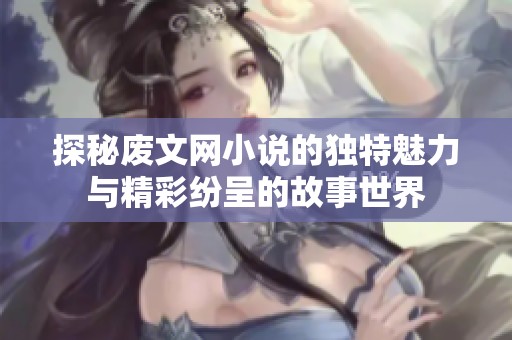 探秘废文网小说的独特魅力与精彩纷呈的故事世界