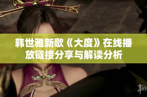 韩世雅新歌《大度》在线播放链接分享与解读分析