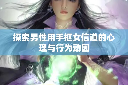 探索男性用手抠女信道的心理与行为动因