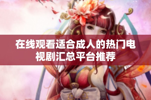 在线观看适合成人的热门电视剧汇总平台推荐