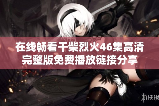 在线畅看干柴烈火46集高清完整版免费播放链接分享