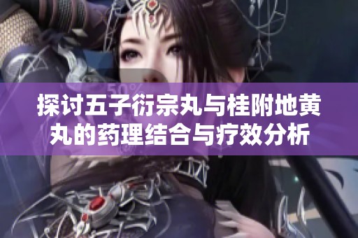 探讨五子衍宗丸与桂附地黄丸的药理结合与疗效分析