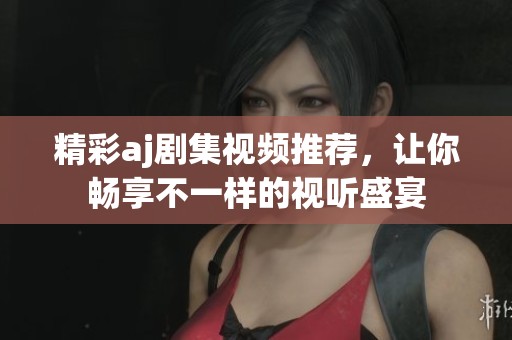 精彩aj剧集视频推荐，让你畅享不一样的视听盛宴