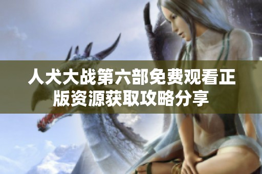 人犬大战第六部免费观看正版资源获取攻略分享