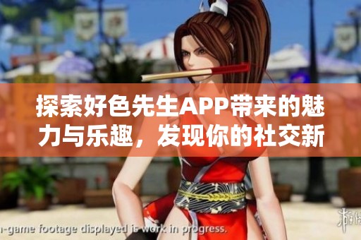 探索好色先生APP带来的魅力与乐趣，发现你的社交新世界