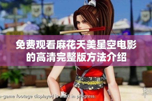 免费观看麻花天美星空电影的高清完整版方法介绍