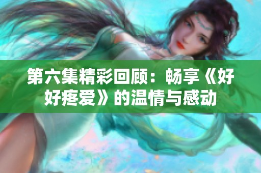 第六集精彩回顾：畅享《好好疼爱》的温情与感动