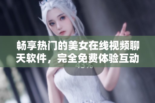 畅享热门的美女在线视频聊天软件，完全免费体验互动乐趣