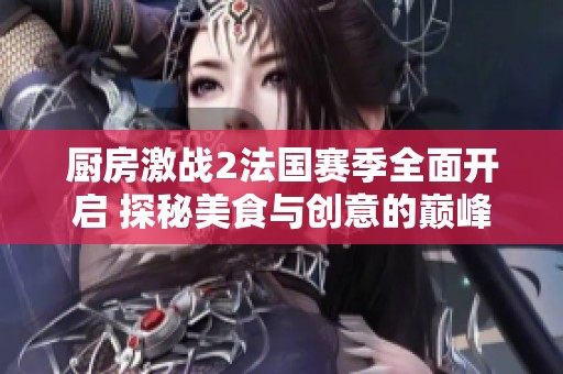 厨房激战2法国赛季全面开启 探秘美食与创意的巅峰对决