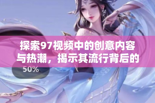 探索97视频中的创意内容与热潮，揭示其流行背后的原因与影响