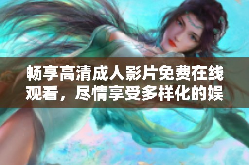 畅享高清成人影片免费在线观看，尽情享受多样化的娱乐选择