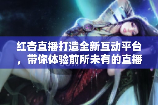 红杏直播打造全新互动平台，带你体验前所未有的直播乐趣