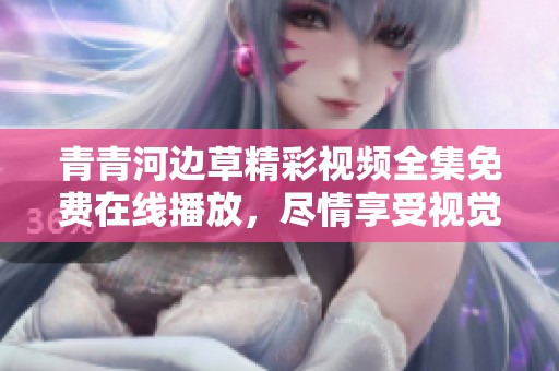青青河边草精彩视频全集免费在线播放，尽情享受视觉盛宴
