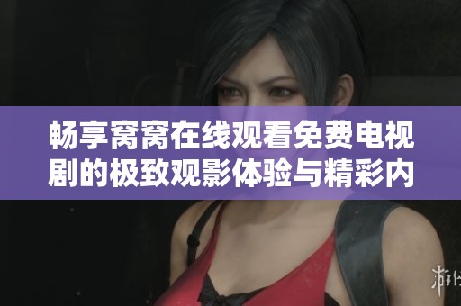 畅享窝窝在线观看免费电视剧的极致观影体验与精彩内容