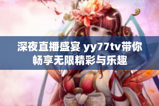 深夜直播盛宴 yy77tv带你畅享无限精彩与乐趣