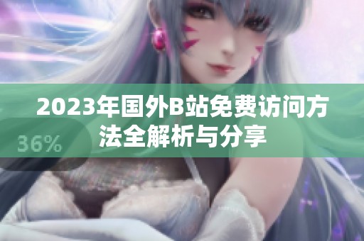2023年国外B站免费访问方法全解析与分享