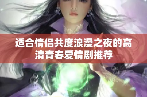 适合情侣共度浪漫之夜的高清青春爱情剧推荐
