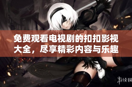 免费观看电视剧的扣扣影视大全，尽享精彩内容与乐趣