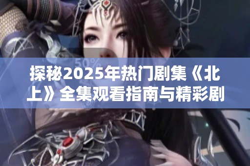 探秘2025年热门剧集《北上》全集观看指南与精彩剧情分析