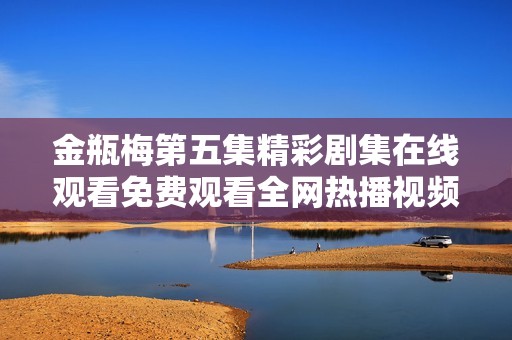 金瓶梅第五集精彩剧集在线观看免费观看全网热播视频介绍
