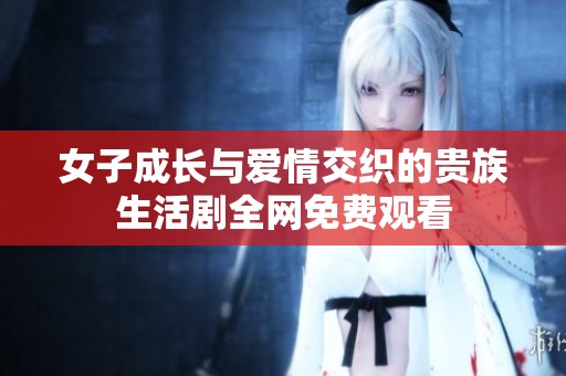 女子成长与爱情交织的贵族生活剧全网免费观看
