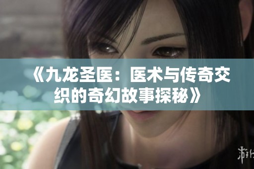 《九龙圣医：医术与传奇交织的奇幻故事探秘》