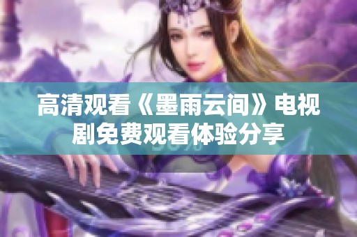 高清观看《墨雨云间》电视剧免费观看体验分享