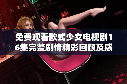 免费观看欧式少女电视剧16集完整剧情精彩回顾及感悟