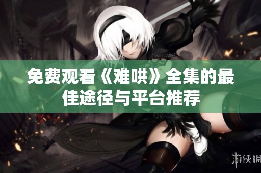 免费观看《难哄》全集的最佳途径与平台推荐
