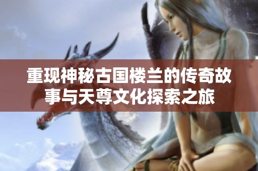 重现神秘古国楼兰的传奇故事与天尊文化探索之旅