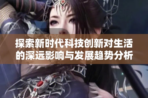 探索新时代科技创新对生活的深远影响与发展趋势分析