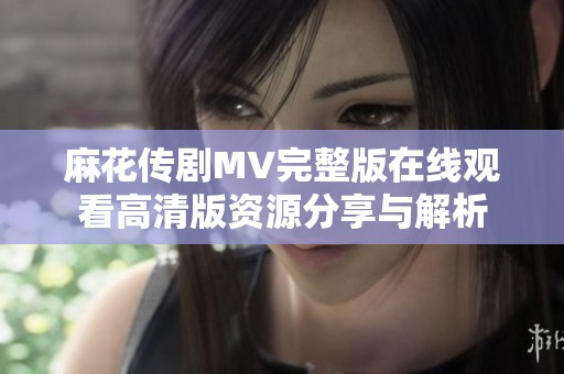 麻花传剧MV完整版在线观看高清版资源分享与解析
