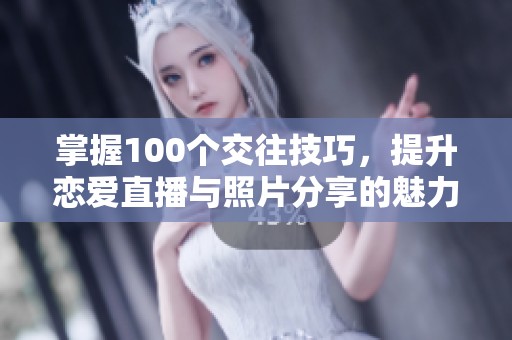 掌握100个交往技巧，提升恋爱直播与照片分享的魅力