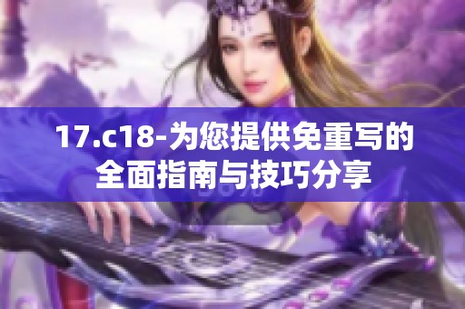 17.c18-为您提供免重写的全面指南与技巧分享