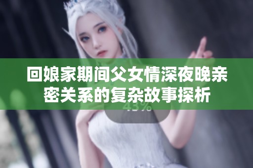 回娘家期间父女情深夜晚亲密关系的复杂故事探析