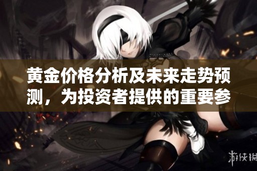 黄金价格分析及未来走势预测，为投资者提供的重要参考信息