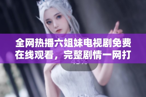 全网热播六姐妹电视剧免费在线观看，完整剧情一网打尽