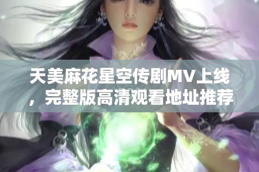 天美麻花星空传剧MV上线，完整版高清观看地址推荐