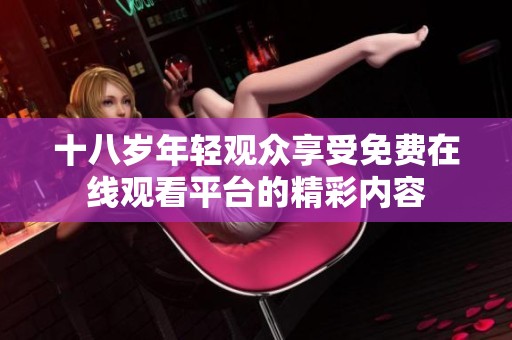十八岁年轻观众享受免费在线观看平台的精彩内容