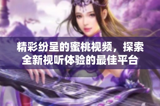 精彩纷呈的蜜桃视频，探索全新视听体验的最佳平台