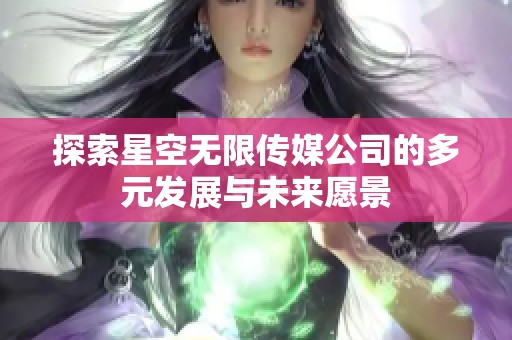 探索星空无限传媒公司的多元发展与未来愿景