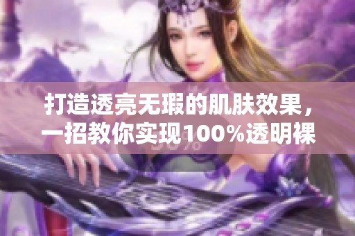 打造透亮无瑕的肌肤效果，一招教你实现100%透明裸妆秘诀