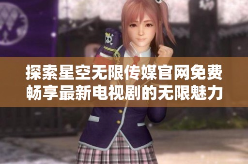 探索星空无限传媒官网免费畅享最新电视剧的无限魅力