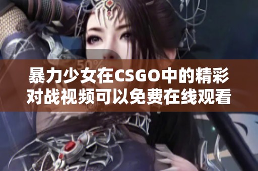 暴力少女在CSGO中的精彩对战视频可以免费在线观看